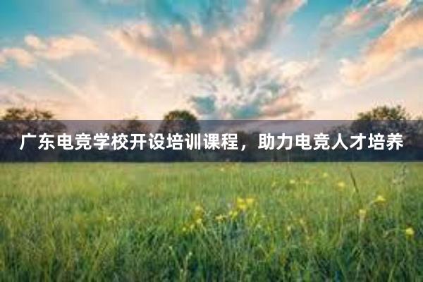 广东电竞学校开设培训课程，助力电竞人才培养
