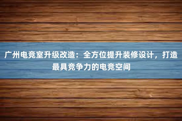 广州电竞室升级改造：全方位提升装修设计，打造最具竞争力的电竞空间