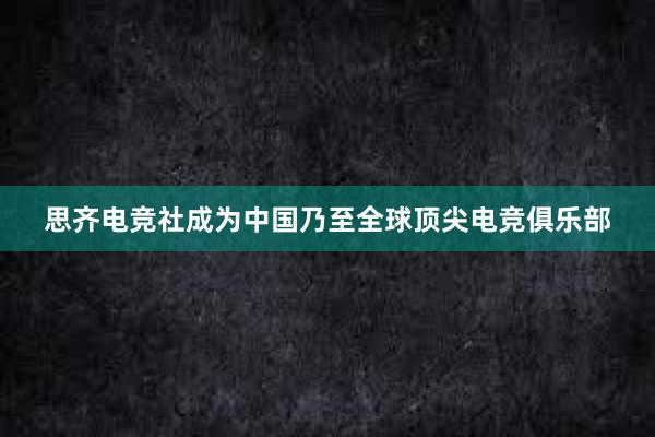 思齐电竞社成为中国乃至全球顶尖电竞俱乐部